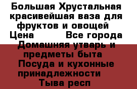 Большая Хрустальная красивейшая ваза для фруктов и овощей › Цена ­ 900 - Все города Домашняя утварь и предметы быта » Посуда и кухонные принадлежности   . Тыва респ.